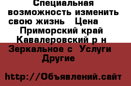  Специальная возможность изменить свою жизнь › Цена ­ 1 - Приморский край, Кавалеровский р-н, Зеркальное с. Услуги » Другие   